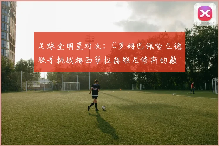 足球全明星对决：C罗姆巴佩哈兰德联手挑战梅西萨拉赫维尼修斯的巅峰之战