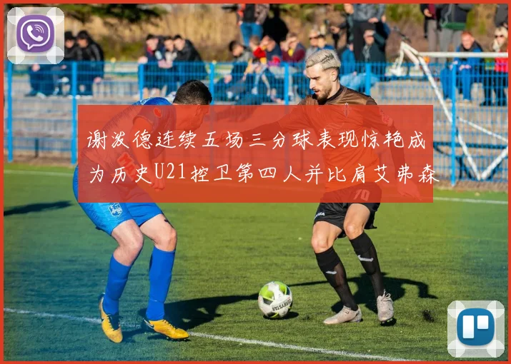 谢泼德连续五场三分球表现惊艳成为历史U21控卫第四人并比肩艾弗森等传奇