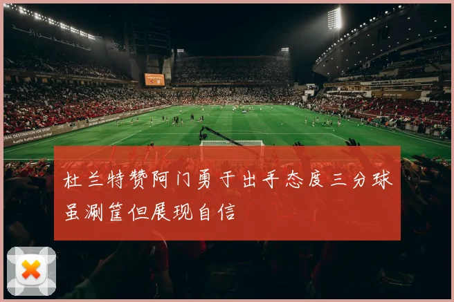 杜兰特赞阿门勇于出手态度三分球虽涮筐但展现自信
