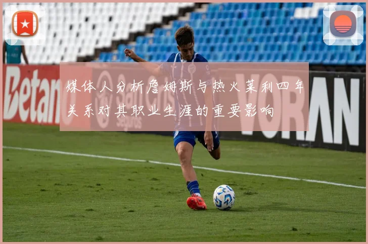 媒体人分析詹姆斯与热火莱利四年关系对其职业生涯的重要影响