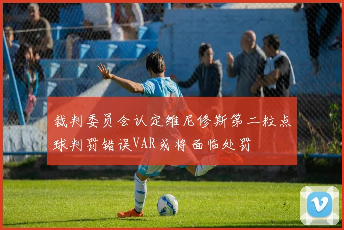 裁判委员会认定维尼修斯第二粒点球判罚错误VAR或将面临处罚
