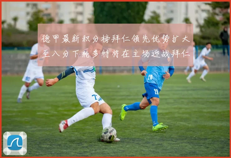 德甲最新积分榜拜仁领先优势扩大至八分下轮多特将在主场迎战拜仁
