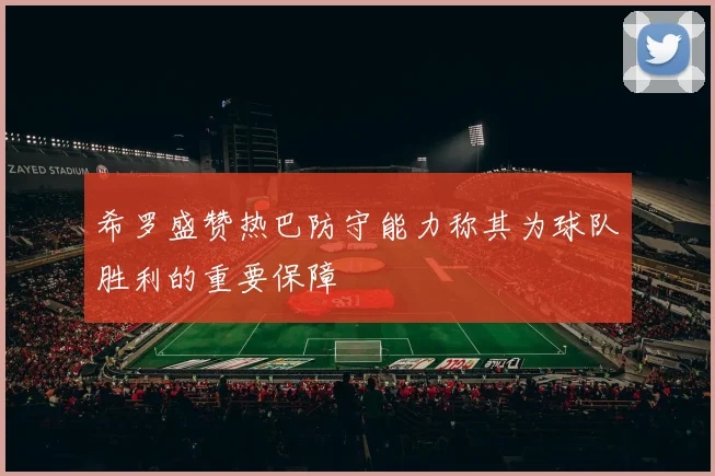 希罗盛赞热巴防守能力称其为球队胜利的重要保障