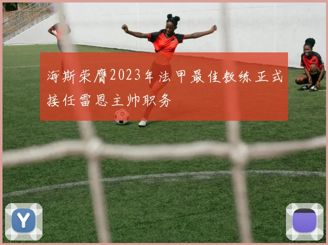 海斯荣膺2023年法甲最佳教练正式接任雷恩主帅职务