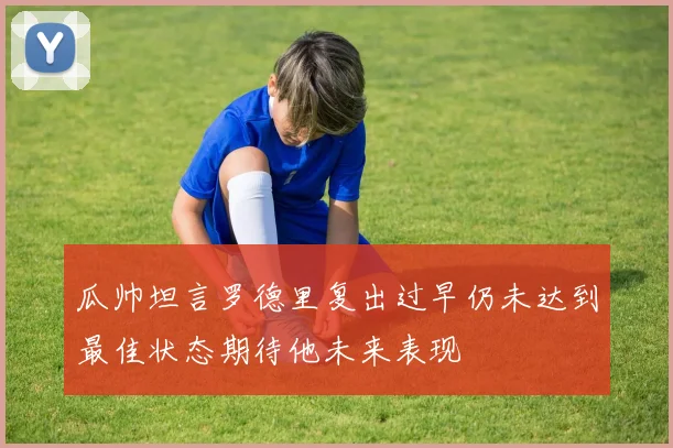瓜帅坦言罗德里复出过早仍未达到最佳状态期待他未来表现