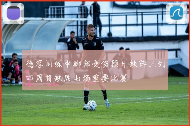 德容训练中脚部受伤预计缺阵三到四周将缺席七场重要比赛