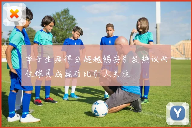 华子生涯得分超越锡安引发热议两位球员成就对比引人关注