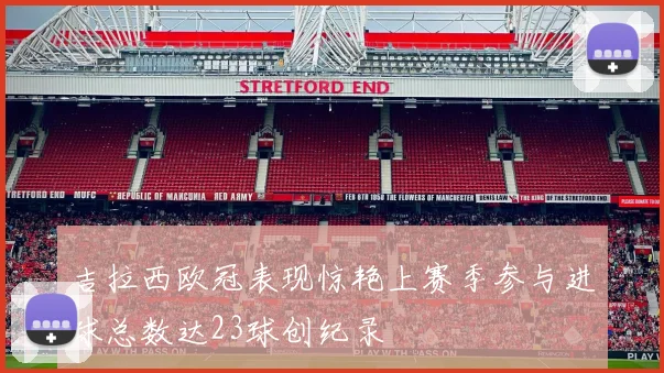 吉拉西欧冠表现惊艳上赛季参与进球总数达23球创纪录