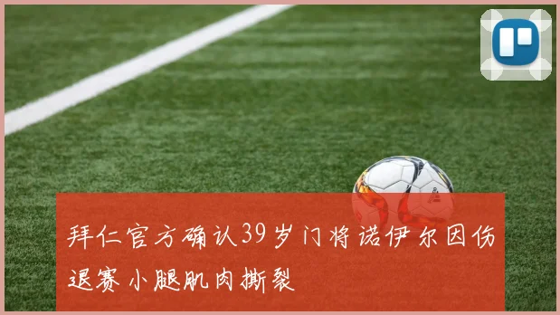 拜仁官方确认39岁门将诺伊尔因伤退赛小腿肌肉撕裂