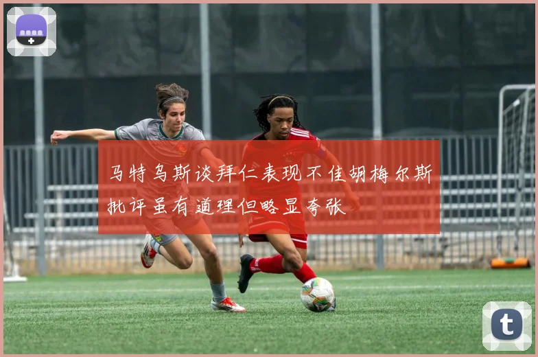 马特乌斯谈拜仁表现不佳胡梅尔斯批评虽有道理但略显夸张