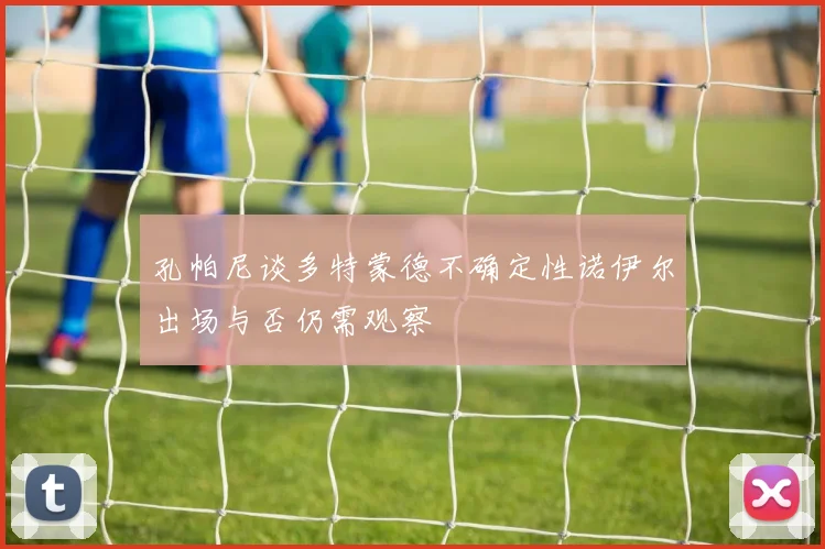 孔帕尼谈多特蒙德不确定性诺伊尔出场与否仍需观察