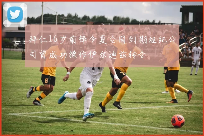 拜仁16岁前锋今夏合同到期经纪公司曾成功操作伊尔迪兹转会