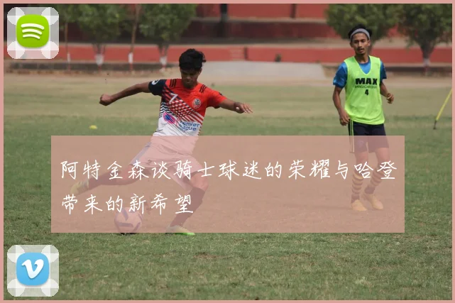 阿特金森谈骑士球迷的荣耀与哈登带来的新希望