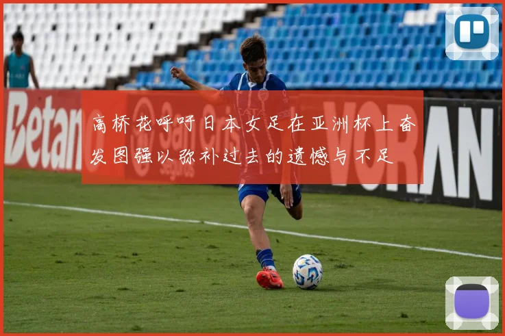 高桥花呼吁日本女足在亚洲杯上奋发图强以弥补过去的遗憾与不足