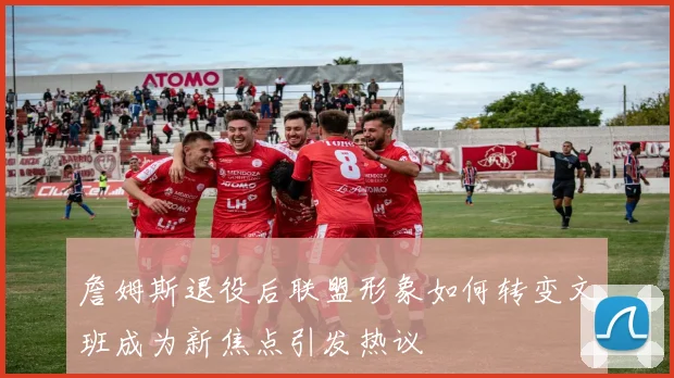 詹姆斯退役后联盟形象如何转变文班成为新焦点引发热议
