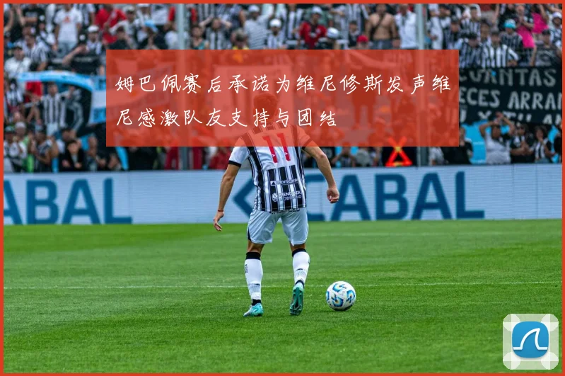姆巴佩赛后承诺为维尼修斯发声维尼感激队友支持与团结