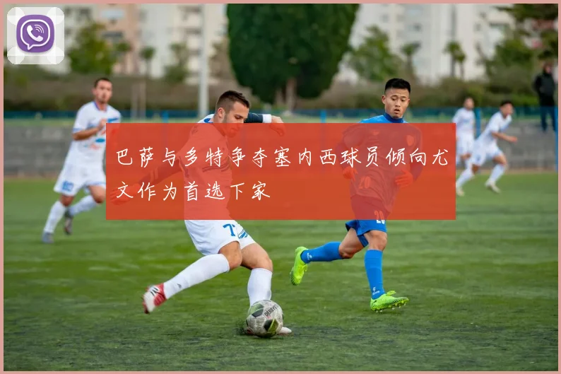 巴萨与多特争夺塞内西球员倾向尤文作为首选下家