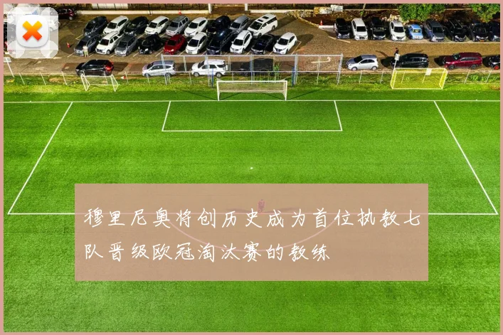 穆里尼奥将创历史成为首位执教七队晋级欧冠淘汰赛的教练