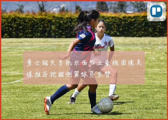 勇士错失李凯尔面临土豪线困境美媒推荐挖掘侧翼球员朱赞