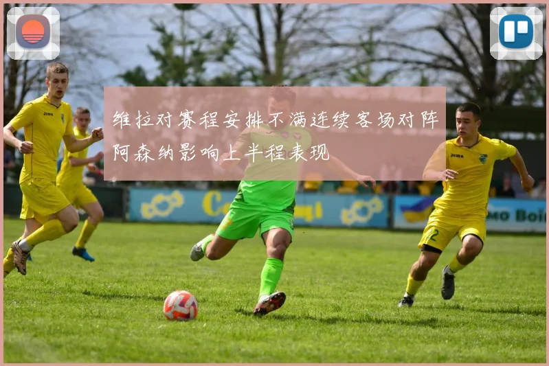 维拉对赛程安排不满连续客场对阵阿森纳影响上半程表现