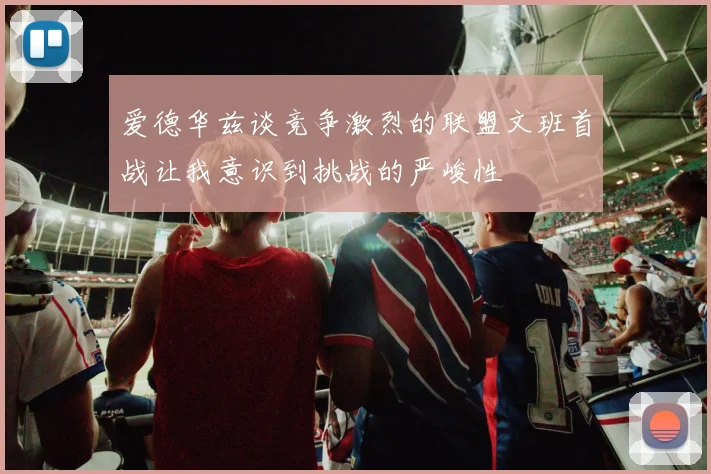 爱德华兹谈竞争激烈的联盟文班首战让我意识到挑战的严峻性