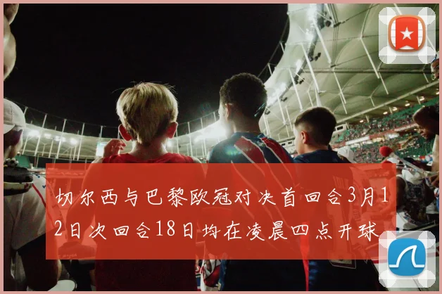 切尔西与巴黎欧冠对决首回合3月12日次回合18日均在凌晨四点开球