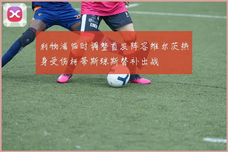 利物浦临时调整首发阵容维尔茨热身受伤柯蒂斯琼斯替补出战