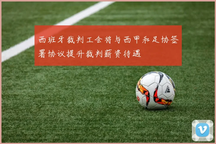 西班牙裁判工会将与西甲和足协签署协议提升裁判薪资待遇