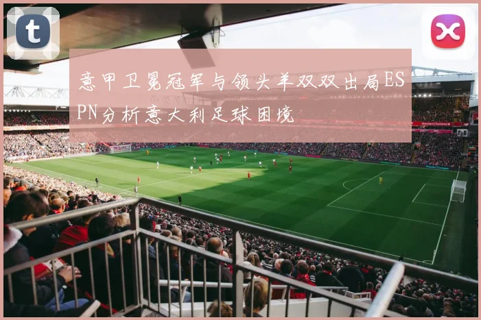 意甲卫冕冠军与领头羊双双出局ESPN分析意大利足球困境