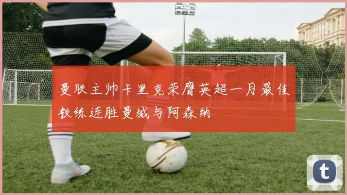 曼联主帅卡里克荣膺英超一月最佳教练连胜曼城与阿森纳