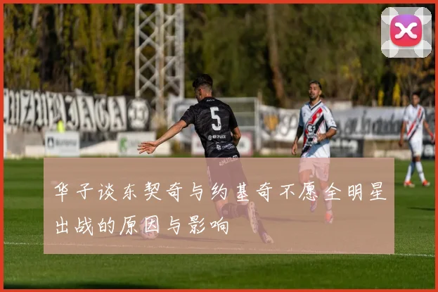 华子谈东契奇与约基奇不愿全明星出战的原因与影响