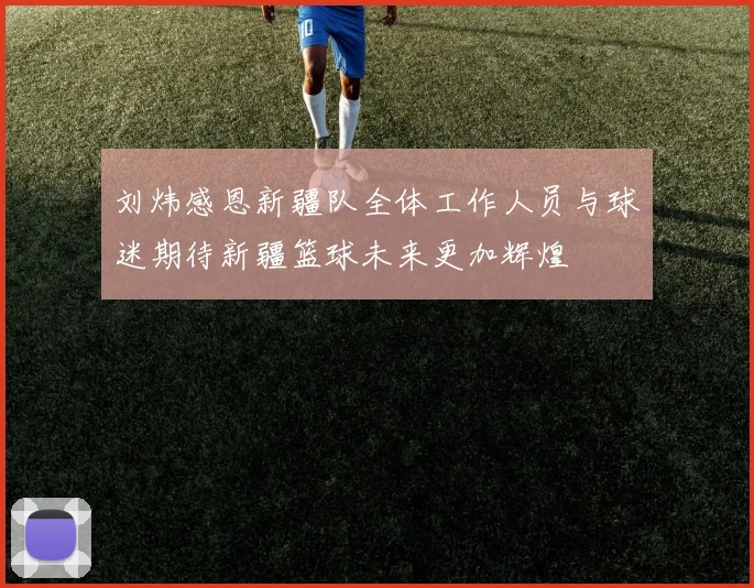 刘炜感恩新疆队全体工作人员与球迷期待新疆篮球未来更加辉煌