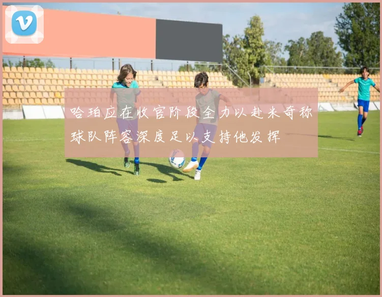 哈珀应在收官阶段全力以赴米奇称球队阵容深度足以支持他发挥