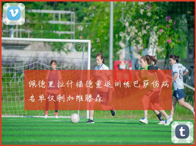 佩德里拉什福德重返训练巴萨伤病名单仅剩加维滕森