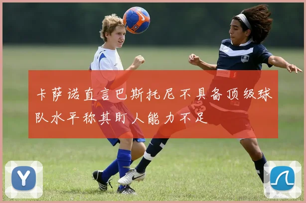 卡萨诺直言巴斯托尼不具备顶级球队水平称其盯人能力不足