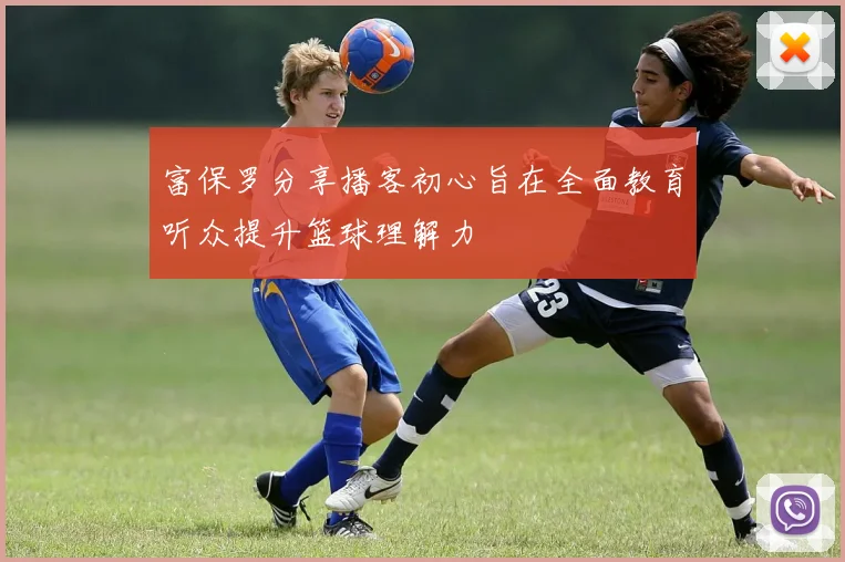 富保罗分享播客初心旨在全面教育听众提升篮球理解力