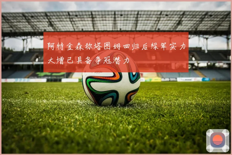 阿特金森称塔图姆回归后绿军实力大增已具备争冠潜力