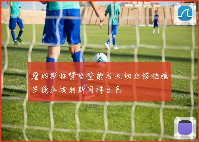 詹姆斯称赞哈登能与米切尔搭档施罗德和埃利斯同样出色