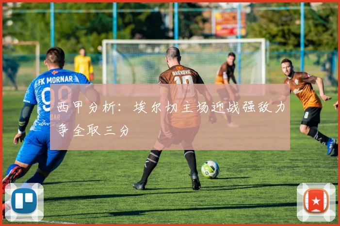 西甲分析：埃尔切主场迎战强敌力争全取三分