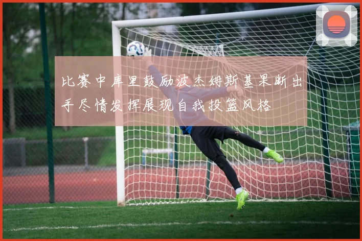 比赛中库里鼓励波杰姆斯基果断出手尽情发挥展现自我投篮风格