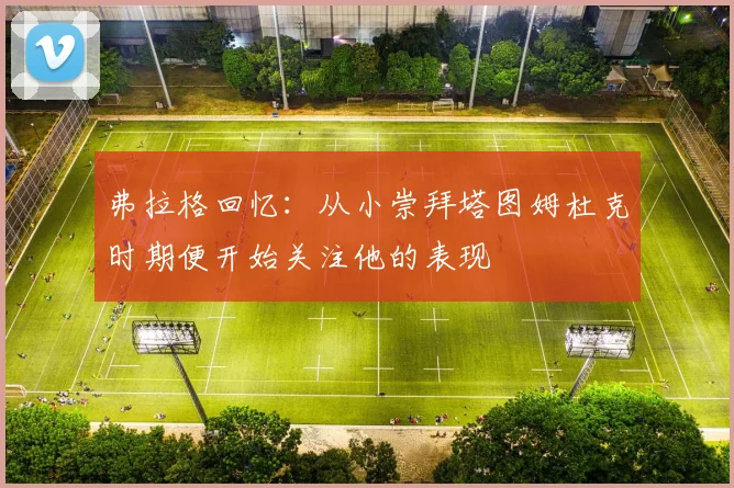 弗拉格回忆：从小崇拜塔图姆杜克时期便开始关注他的表现