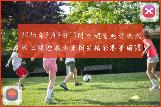 2026年3月8日19时中超首轮对决武汉三镇迎战北京国安精彩赛事前瞻