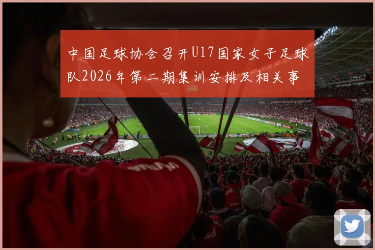中国足球协会召开U17国家女子足球队2026年第二期集训安排及相关事项通知